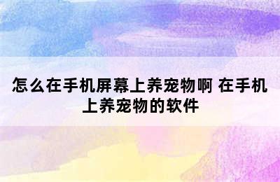 怎么在手机屏幕上养宠物啊 在手机上养宠物的软件